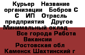 Курьер › Название организации ­ Бобров С.С., ИП › Отрасль предприятия ­ Другое › Минимальный оклад ­ 15 000 - Все города Работа » Вакансии   . Ростовская обл.,Каменск-Шахтинский г.